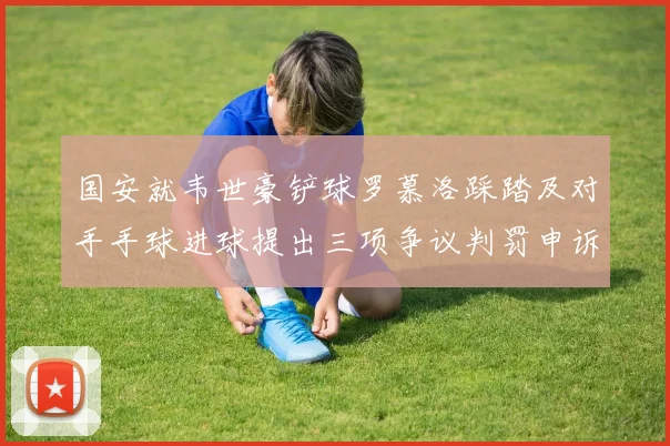 国安就韦世豪铲球罗慕洛踩踏及对手手球进球提出三项争议判罚申诉