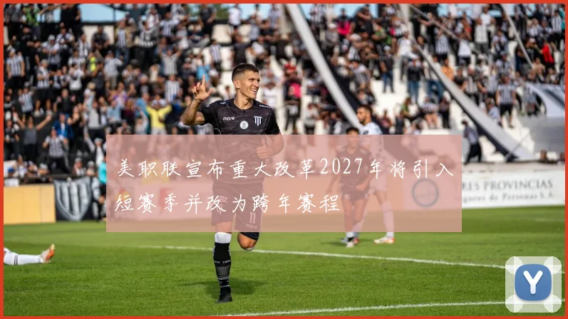 美职联宣布重大改革2027年将引入短赛季并改为跨年赛程