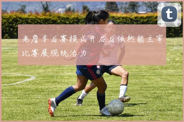 老詹季后赛模式开启后依然能主宰比赛展现统治力