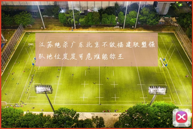 江苏绝杀广东北京不敌福建联盟强队地位岌岌可危谁能称王