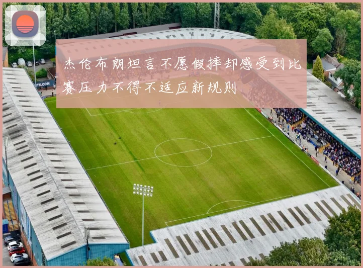 杰伦布朗坦言不愿假摔却感受到比赛压力不得不适应新规则