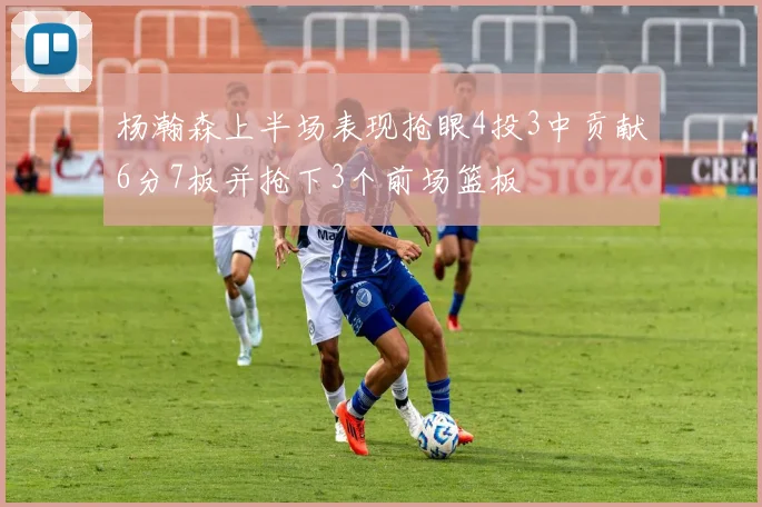 杨瀚森上半场表现抢眼4投3中贡献6分7板并抢下3个前场篮板