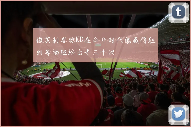 微笑刺客称KD在公牛时代能赢得胜利每场轻松出手三十次
