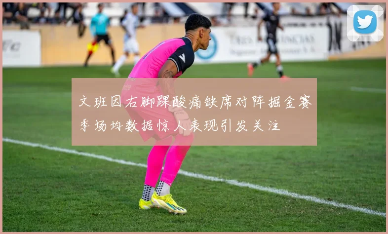 文班因右脚踝酸痛缺席对阵掘金赛季场均数据惊人表现引发关注