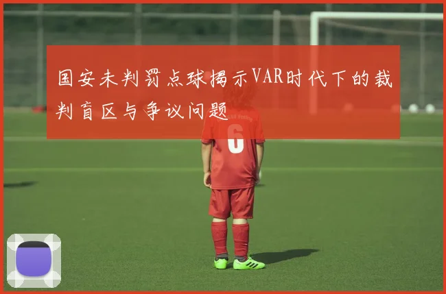 国安未判罚点球揭示VAR时代下的裁判盲区与争议问题