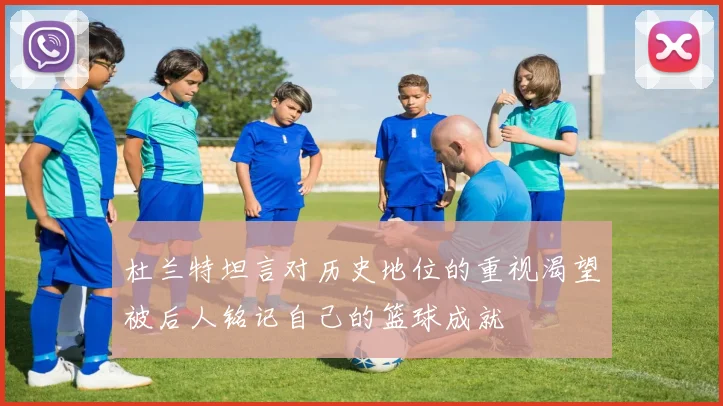 杜兰特坦言对历史地位的重视渴望被后人铭记自己的篮球成就