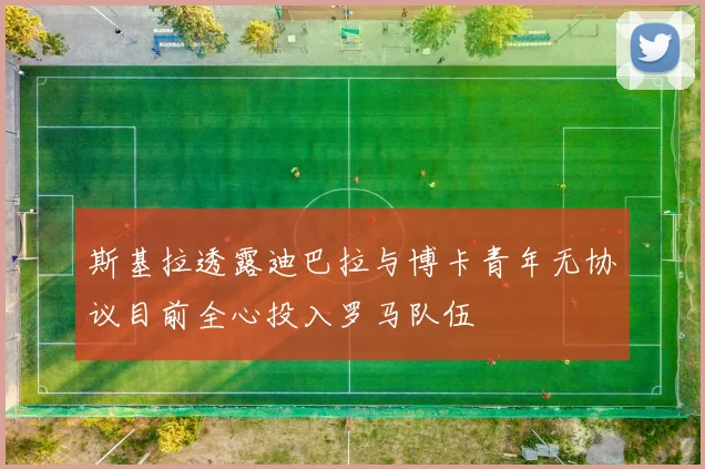 斯基拉透露迪巴拉与博卡青年无协议目前全心投入罗马队伍