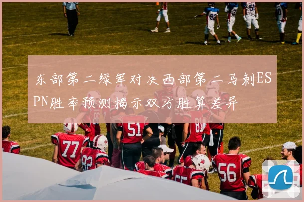 东部第二绿军对决西部第二马刺ESPN胜率预测揭示双方胜算差异